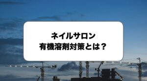 ネイルサロンの有機溶剤対策